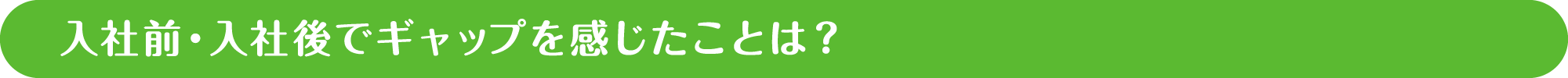 入社前・入社後でギャップを感じたことは？