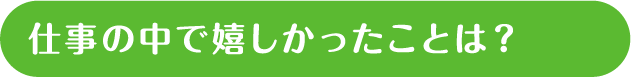 仕事の中で嬉しかったことは？